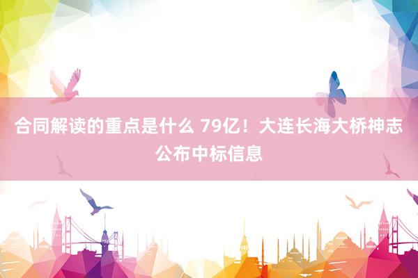 合同解读的重点是什么 79亿！大连长海大桥神志公布中标信息