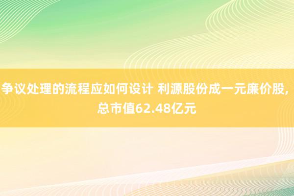 争议处理的流程应如何设计 利源股份成一元廉价股, 总市值62.48亿元