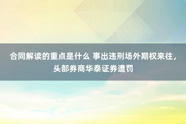 合同解读的重点是什么 事出违刑场外期权来往，头部券商华泰证券遭罚