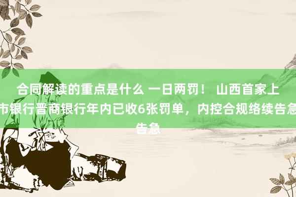 合同解读的重点是什么 一日两罚！ 山西首家上市银行晋商银行年内已收6张罚单，内控合规络续告急