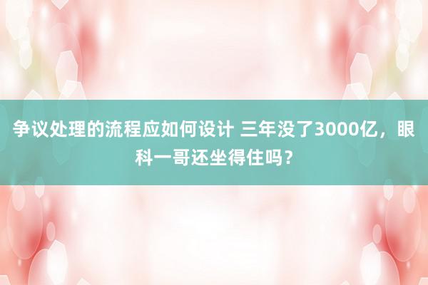 争议处理的流程应如何设计 三年没了3000亿，眼科一哥还坐得住吗？