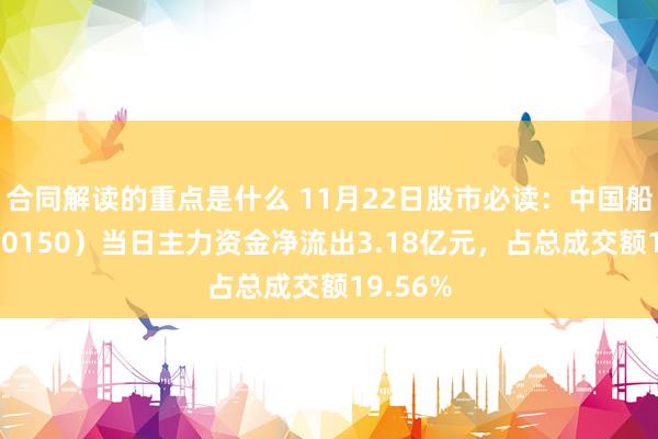 合同解读的重点是什么 11月22日股市必读：中国船舶（600150）当日主力资金净流出3.18亿元，占总成交额19.56%