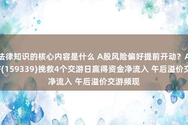 法律知识的核心内容是什么 A股风险偏好提前开动？A500ETF(159339)挽救4个交游日赢得资金净流入 午后溢价交游频现