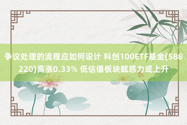 争议处理的流程应如何设计 科创100ETF基金(588220)高涨0.33% 低估值板块眩惑力或上升