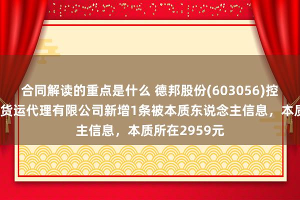 合同解读的重点是什么 德邦股份(603056)控股的合肥德邦货运代理有限公司新增1条被本质东说念主信息，本质所在2959元