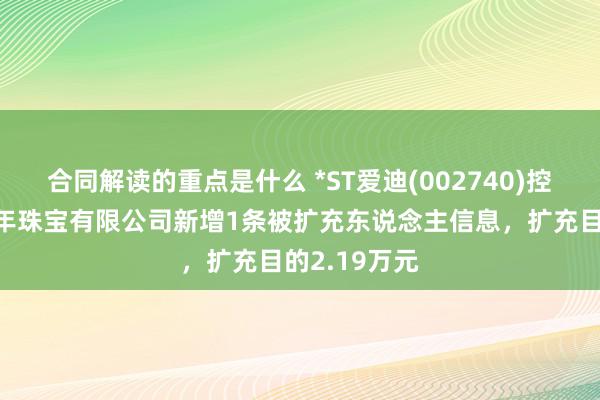 合同解读的重点是什么 *ST爱迪(002740)控股的江苏千年珠宝有限公司新增1条被扩充东说念主信息，扩充目的2.19万元