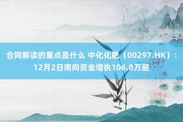 合同解读的重点是什么 中化化肥（00297.HK）：12月2日南向资金增执106.8万股