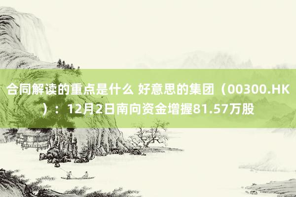 合同解读的重点是什么 好意思的集团（00300.HK）：12月2日南向资金增握81.57万股