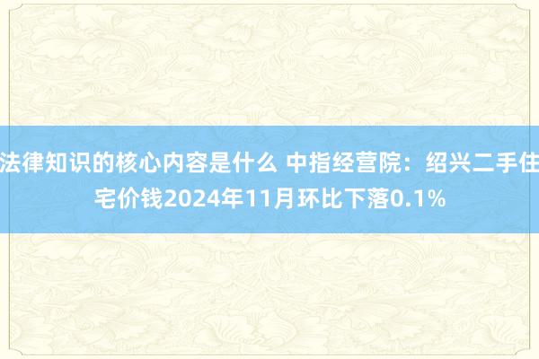 法律知识的核心内容是什么 中指经营院：绍兴二手住宅价钱2024年11月环比下落0.1%