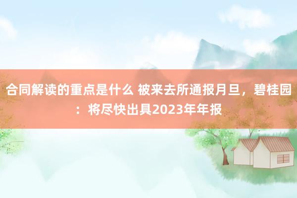 合同解读的重点是什么 被来去所通报月旦，碧桂园：将尽快出具2023年年报