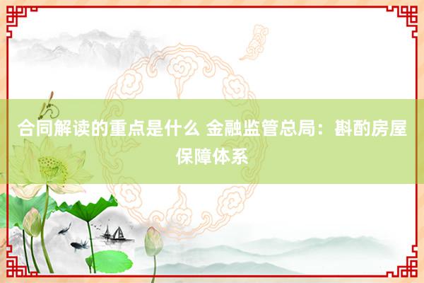 合同解读的重点是什么 金融监管总局：斟酌房屋保障体系