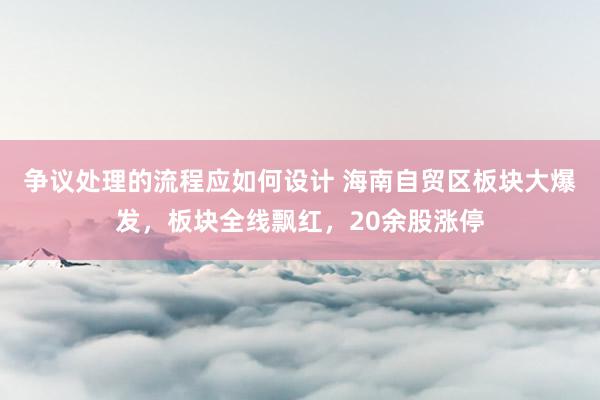 争议处理的流程应如何设计 海南自贸区板块大爆发，板块全线飘红，20余股涨停