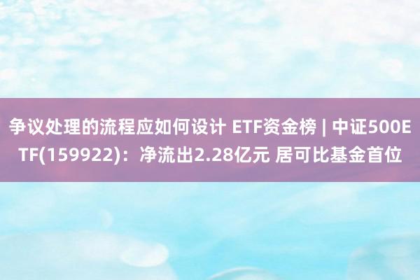 争议处理的流程应如何设计 ETF资金榜 | 中证500ETF(159922)：净流出2.28亿元 居可比基金首位