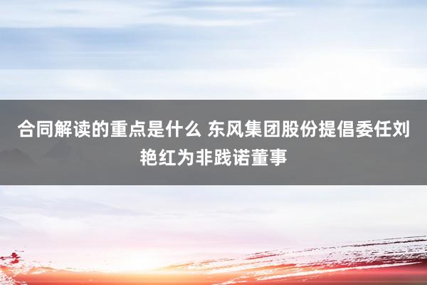 合同解读的重点是什么 东风集团股份提倡委任刘艳红为非践诺董事