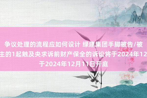 争议处理的流程应如何设计 绿建集团手脚被告/被上诉东说念主的1起触及央求诉前财产保全的诉讼将于2024年12月11日开庭