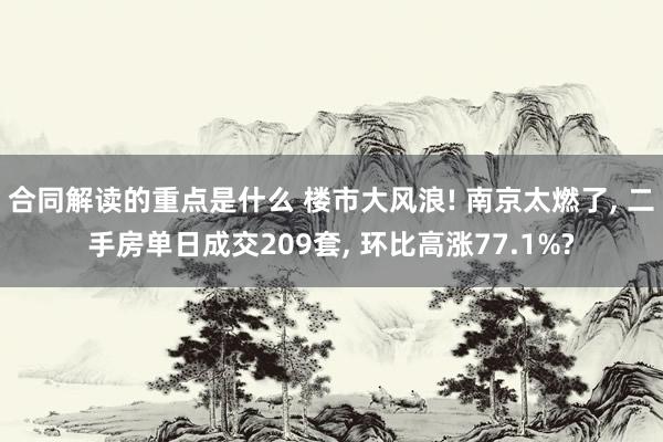 合同解读的重点是什么 楼市大风浪! 南京太燃了, 二手房单日成交209套, 环比高涨77.1%?