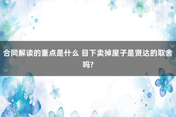 合同解读的重点是什么 目下卖掉屋子是贤达的取舍吗?