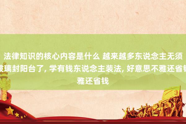 法律知识的核心内容是什么 越来越多东说念主无须玻璃封阳台了, 学有钱东说念主装法, 好意思不雅还省钱