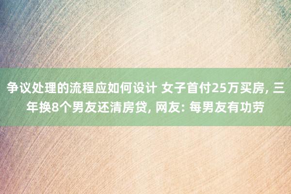 争议处理的流程应如何设计 女子首付25万买房, 三年换8个男友还清房贷, 网友: 每男友有功劳