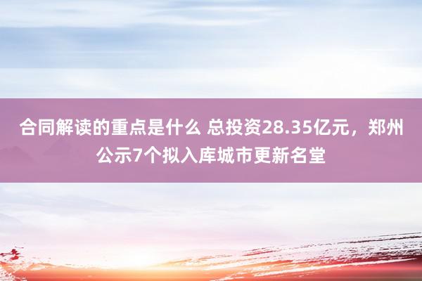 合同解读的重点是什么 总投资28.35亿元，郑州公示7个拟入库城市更新名堂