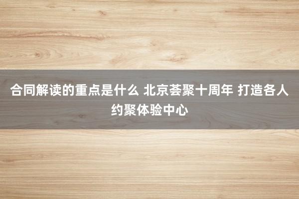 合同解读的重点是什么 北京荟聚十周年 打造各人约聚体验中心