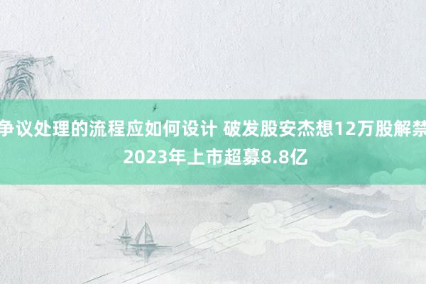 争议处理的流程应如何设计 破发股安杰想12万股解禁 2023年上市超募8.8亿