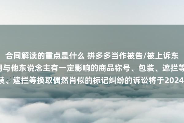 合同解读的重点是什么 拼多多当作被告/被上诉东说念主的4起波及私行使用与他东说念主有一定影响的商品称号、包装、遮拦等换取偶然肖似的标记纠纷的诉讼将于2024年12月17日开庭