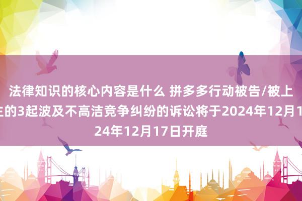 法律知识的核心内容是什么 拼多多行动被告/被上诉东谈主的3起波及不高洁竞争纠纷的诉讼将于2024年12月17日开庭