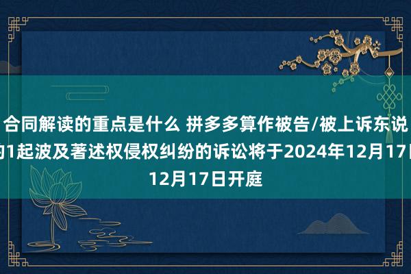 合同解读的重点是什么 拼多多算作被告/被上诉东说念主的1起波及著述权侵权纠纷的诉讼将于2024年12月17日开庭