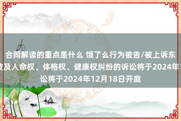 合同解读的重点是什么 饿了么行为被告/被上诉东说念主的1起波及人命权、体格权、健康权纠纷的诉讼将于2024年12月18日开庭