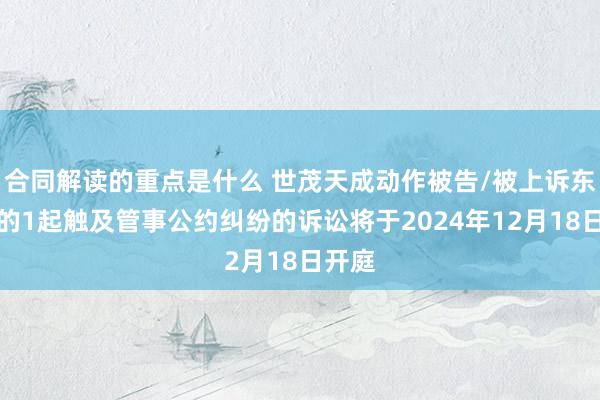 合同解读的重点是什么 世茂天成动作被告/被上诉东谈主的1起触及管事公约纠纷的诉讼将于2024年12月18日开庭