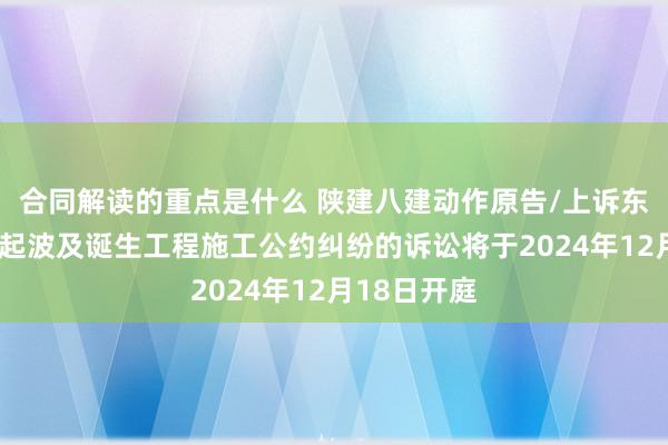 合同解读的重点是什么 陕建八建动作原告/上诉东说念主的1起波及诞生工程施工公约纠纷的诉讼将于2024年12月18日开庭