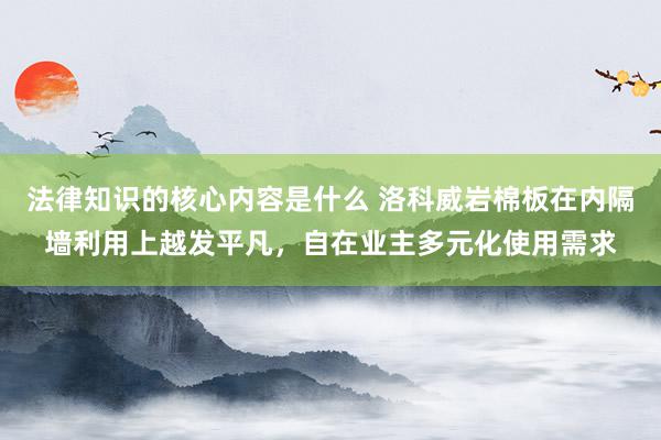 法律知识的核心内容是什么 洛科威岩棉板在内隔墙利用上越发平凡，自在业主多元化使用需求