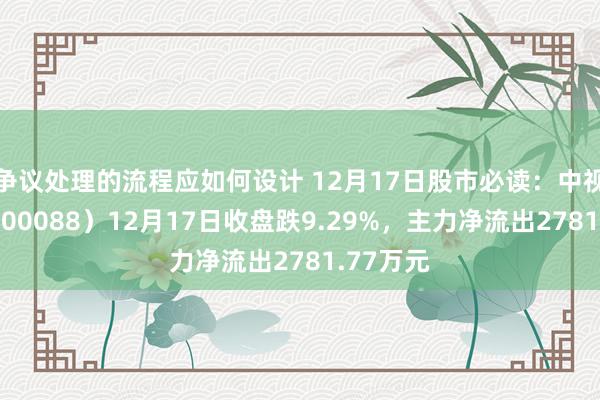 争议处理的流程应如何设计 12月17日股市必读：中视传媒（600088）12月17日收盘跌9.29%，主力净流出2781.77万元