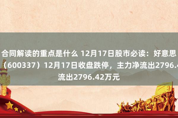 合同解读的重点是什么 12月17日股市必读：好意思克家居（600337）12月17日收盘跌停，主力净流出2796.42万元