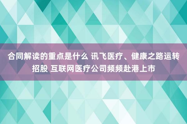 合同解读的重点是什么 讯飞医疗、健康之路运转招股 互联网医疗公司频频赴港上市