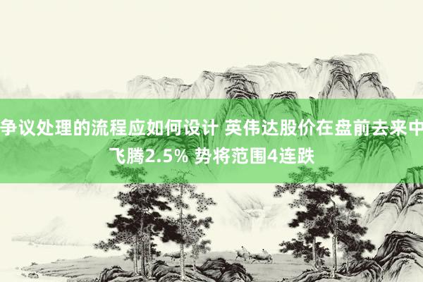 争议处理的流程应如何设计 英伟达股价在盘前去来中飞腾2.5% 势将范围4连跌