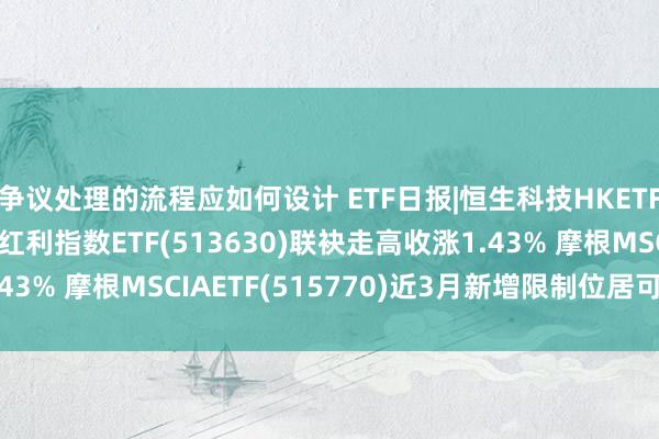 争议处理的流程应如何设计 ETF日报|恒生科技HKETF(513890)、港股红利指数ETF(513630)联袂走高收涨1.43% 摩根MSCIAETF(515770)近3月新增限制位居可比基金第一