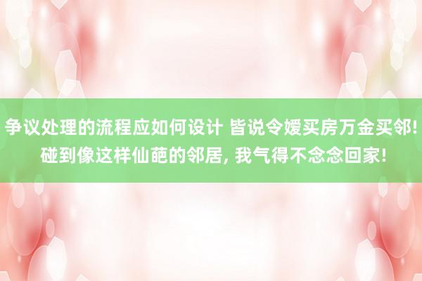 争议处理的流程应如何设计 皆说令嫒买房万金买邻! 碰到像这样仙葩的邻居, 我气得不念念回家!