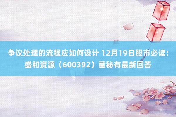 争议处理的流程应如何设计 12月19日股市必读：盛和资源（600392）董秘有最新回答