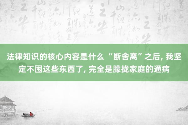 法律知识的核心内容是什么 “断舍离”之后, 我坚定不囤这些东