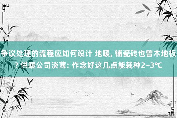 争议处理的流程应如何设计 地暖, 铺瓷砖也曾木地板? 供暖公