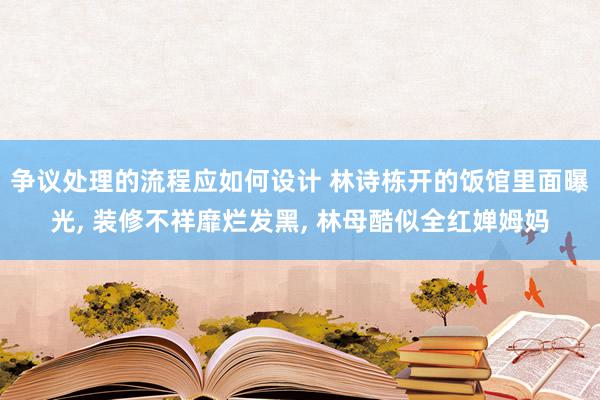 争议处理的流程应如何设计 林诗栋开的饭馆里面曝光, 装修不祥靡烂发黑, 林母酷似全红婵姆妈