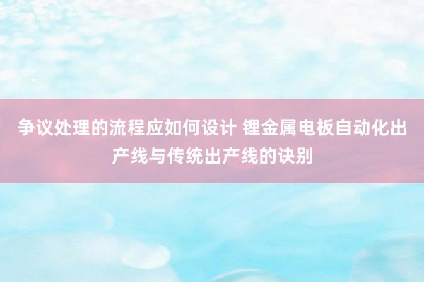 争议处理的流程应如何设计 锂金属电板自动化出产线与传统出产线的诀别