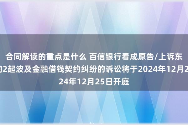 合同解读的重点是什么 百信银行看成原告/上诉东说念主的2起波及金融借钱契约纠纷的诉讼将于2024年12月25日开庭