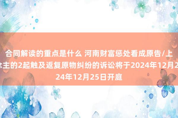 合同解读的重点是什么 河南财富惩处看成原告/上诉东说念主的2起触及返复原物纠纷的诉讼将于2024年12月25日开庭