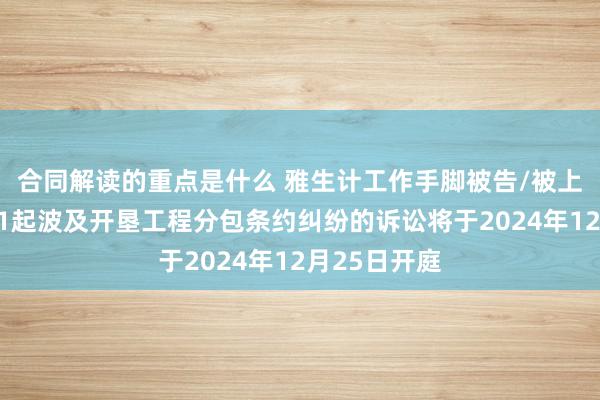 合同解读的重点是什么 雅生计工作手脚被告/被上诉东谈主的1起波及开垦工程分包条约纠纷的诉讼将于2024年12月25日开庭