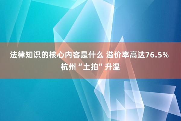 法律知识的核心内容是什么 溢价率高达76.5% 杭州“土拍”升温