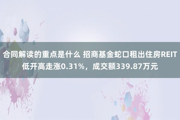 合同解读的重点是什么 招商基金蛇口租出住房REIT低开高走涨0.31%，成交额339.87万元