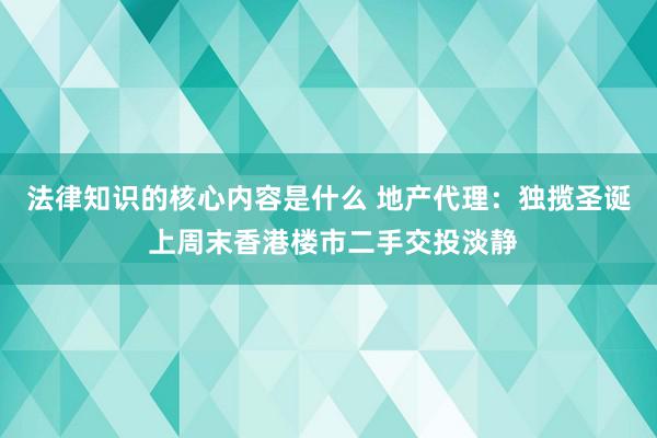 法律知识的核心内容是什么 地产代理：独揽圣诞 上周末香港楼市二手交投淡静